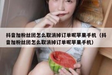 抖音加粉丝团怎么取消掉订单呢苹果手机（抖音加粉丝团怎么取消掉订单呢苹果手机）