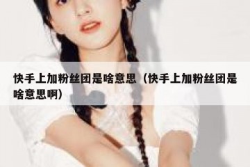 快手上加粉丝团是啥意思（快手上加粉丝团是啥意思啊）