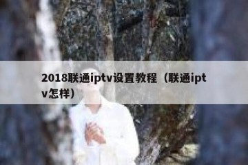 2018联通iptv设置教程（联通iptv怎样）