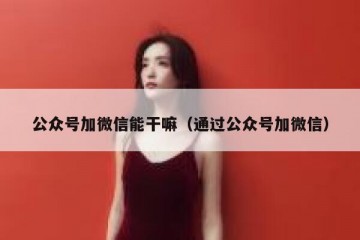 公众号加微信能干嘛（通过公众号加微信）