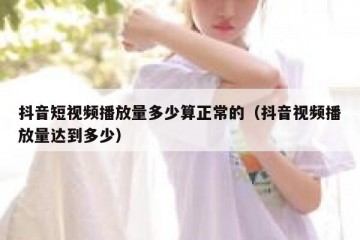 抖音短视频播放量多少算正常的（抖音视频播放量达到多少）