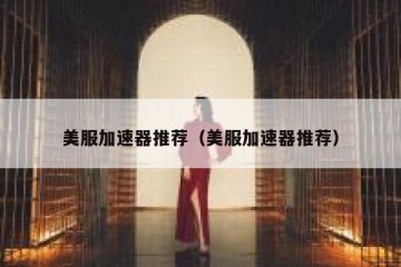 美服加速器推荐（美服加速器推荐）