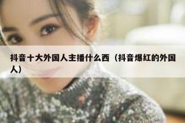 抖音十大外国人主播什么西（抖音爆红的外国人）
