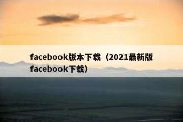 facebook版本下载（2021最新版facebook下载）