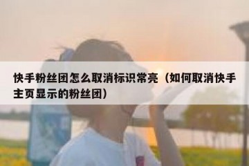 快手粉丝团怎么取消标识常亮（如何取消快手主页显示的粉丝团）
