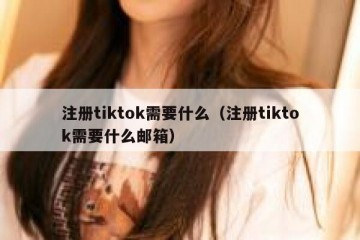 注册tiktok需要什么（注册tiktok需要什么邮箱）