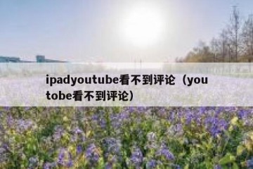 ipadyoutube看不到评论（youtobe看不到评论）