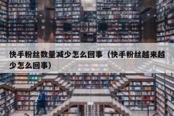 快手粉丝数量减少怎么回事（快手粉丝越来越少怎么回事）