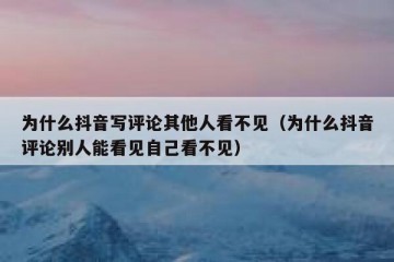 为什么抖音写评论其他人看不见（为什么抖音评论别人能看见自己看不见）