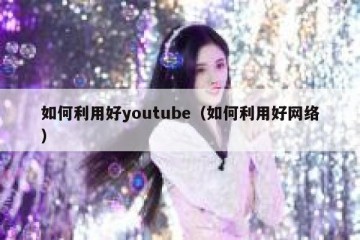 如何利用好youtube（如何利用好网络）