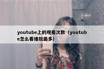 youtube上的观看次数（youtube怎么看播放最多）