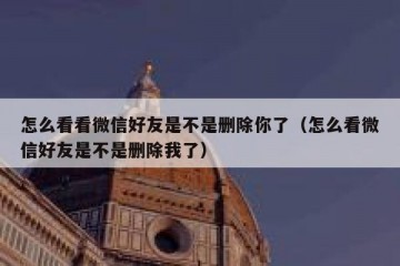 怎么看看微信好友是不是删除你了（怎么看微信好友是不是删除我了）
