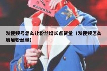 发视频号怎么让粉丝增长点赞量（发视频怎么增加粉丝量）