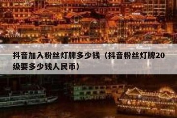 抖音加入粉丝灯牌多少钱（抖音粉丝灯牌20级要多少钱人民币）