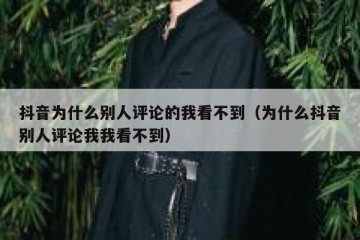 抖音为什么别人评论的我看不到（为什么抖音别人评论我我看不到）