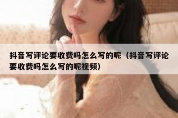 抖音写评论要收费吗怎么写的呢（抖音写评论要收费吗怎么写的呢视频）