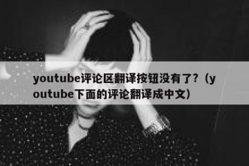 youtube评论区翻译按钮没有了?（youtube下面的评论翻译成中文）
