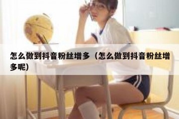 怎么做到抖音粉丝增多（怎么做到抖音粉丝增多呢）