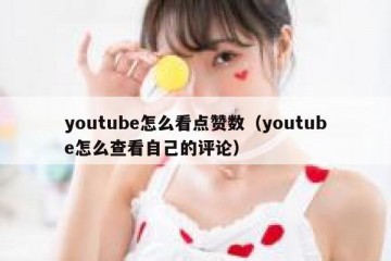 youtube怎么看点赞数（youtube怎么查看自己的评论）