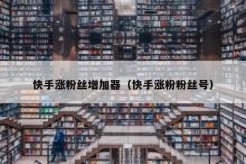 快手涨粉丝增加器（快手涨粉粉丝号）