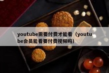 youtube需要付费才能看（youtube会员能看要付费视频吗）