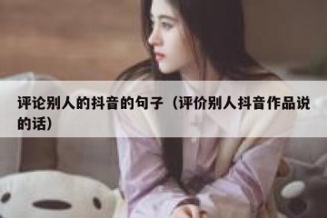 评论别人的抖音的句子（评价别人抖音作品说的话）