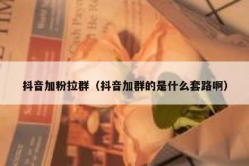 抖音加粉拉群（抖音加群的是什么套路啊）