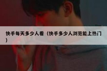 快手每天多少人看（快手多少人浏览能上热门）