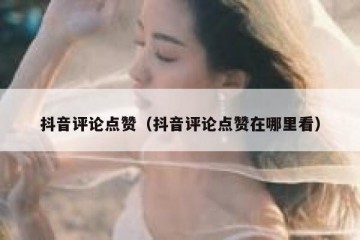 抖音评论点赞（抖音评论点赞在哪里看）