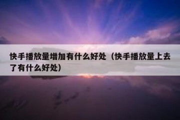 快手播放量增加有什么好处（快手播放量上去了有什么好处）