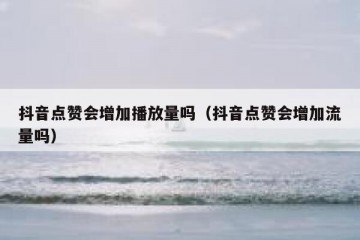 抖音点赞会增加播放量吗（抖音点赞会增加流量吗）