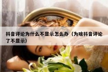 抖音评论为什么不显示怎么办（为啥抖音评论了不显示）