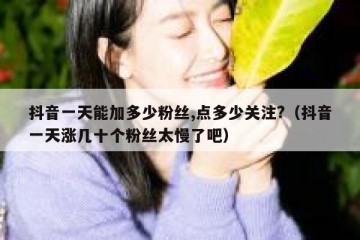 抖音一天能加多少粉丝,点多少关注?（抖音一天涨几十个粉丝太慢了吧）