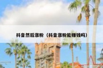 抖音然后涨粉（抖音涨粉能赚钱吗）