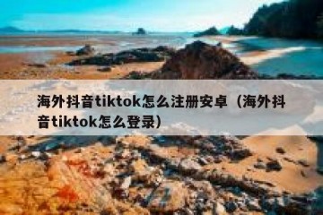 海外抖音tiktok怎么注册安卓（海外抖音tiktok怎么登录）