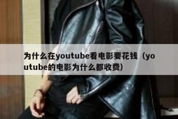 为什么在youtube看电影要花钱（youtube的电影为什么都收费）