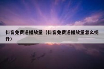 抖音免费送播放量（抖音免费送播放量怎么提升）