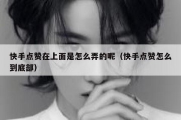 快手点赞在上面是怎么弄的呢（快手点赞怎么到底部）