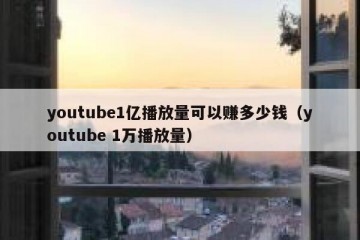 youtube1亿播放量可以赚多少钱（youtube 1万播放量）