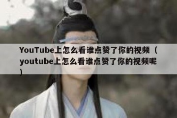 YouTube上怎么看谁点赞了你的视频（youtube上怎么看谁点赞了你的视频呢）