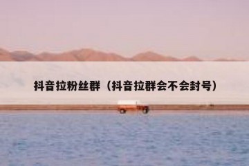 抖音拉粉丝群（抖音拉群会不会封号）