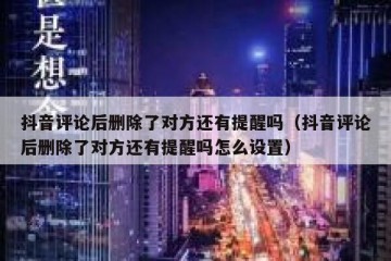 抖音评论后删除了对方还有提醒吗（抖音评论后删除了对方还有提醒吗怎么设置）