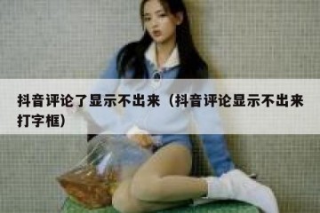 抖音评论了显示不出来（抖音评论显示不出来打字框）