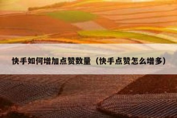 快手如何增加点赞数量（快手点赞怎么增多）