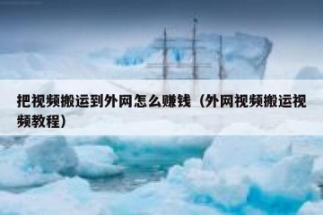 把视频搬运到外网怎么赚钱（外网视频搬运视频教程）
