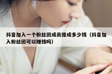 抖音加入一个粉丝团成员提成多少钱（抖音加入粉丝团可以赚钱吗）