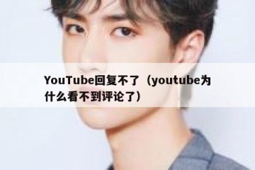YouTube回复不了（youtube为什么看不到评论了）
