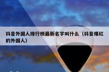 抖音外国人排行榜最新名字叫什么（抖音爆红的外国人）