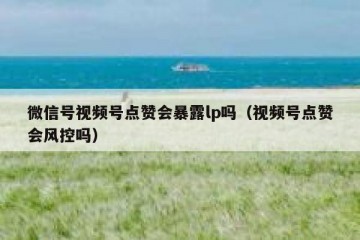 微信号视频号点赞会暴露lp吗（视频号点赞会风控吗）