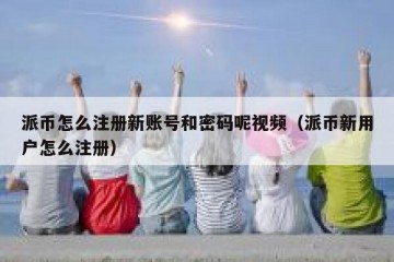 派币怎么注册新账号和密码呢视频（派币新用户怎么注册）